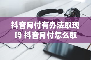 抖音月付有办法取现吗 抖音月付怎么取现？揭秘抖音月付取现攻略！