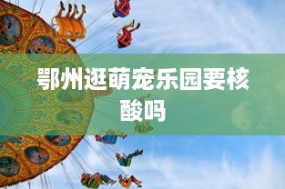鄂州逛萌宠乐园要核酸吗