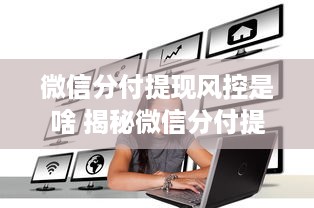 微信分付提现风控是啥 揭秘微信分付提现风控，如何保障你的资金安全？