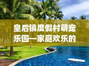 皇后镇度假村萌宠乐园—家庭欢乐的天堂