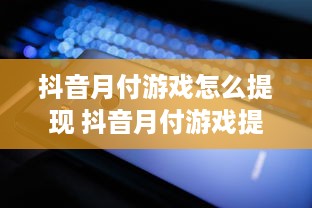 抖音月付游戏怎么提现 抖音月付游戏提现攻略，轻松变现，让你的游戏收益不再沉睡！