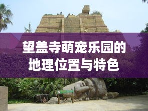 望盖寺萌宠乐园的地理位置与特色