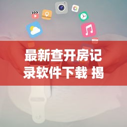 最新查开房记录软件下载 揭秘最新查开房记录软件，下载攻略及实用案例分享