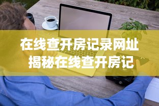 在线查开房记录网址 揭秘在线查开房记录的便捷途径—带你轻松掌握查房信息