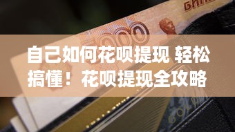 自己如何花呗提现 轻松搞懂！花呗提现全攻略，让你钱袋子鼓起来
