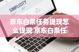 京东白条任务提现怎么提现 京东白条任务提现攻略，轻松操作，快速到账！