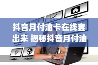 抖音月付油卡在线套出来 揭秘抖音月付油卡在线套现攻略，轻松变现你的流量价值！