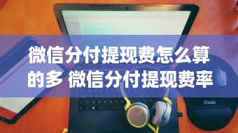 微信分付提现费怎么算的多 微信分付提现费率大揭秘，怎么算的？多不多？
