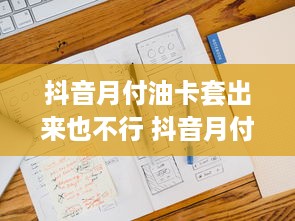 抖音月付油卡套出来也不行 抖音月付油卡套出来也不行，揭秘那些隐藏的套路！