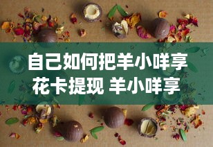 自己如何把羊小咩享花卡提现 羊小咩享花卡提现攻略，轻松变现，让你的羊毛变现金！