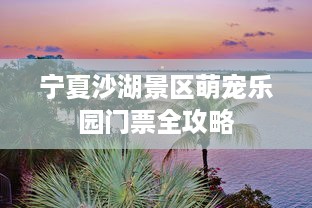 宁夏沙湖景区萌宠乐园门票全攻略