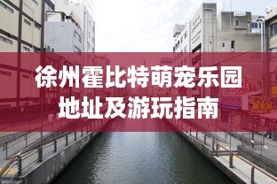 徐州霍比特萌宠乐园地址及游玩指南