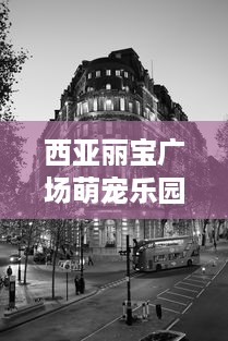 西亚丽宝广场萌宠乐园位置与游玩指南