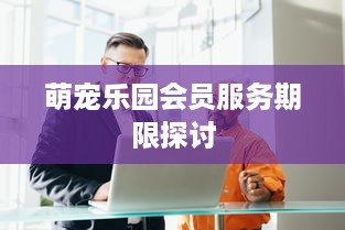 萌宠乐园会员服务期限探讨