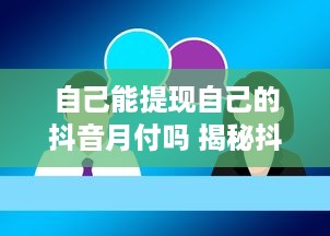 自己能提现自己的抖音月付吗 揭秘抖音月付提现攻略，自己能轻松提现吗？