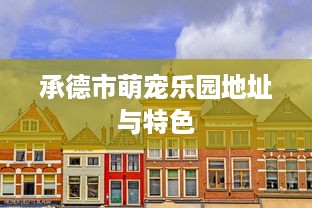 承德市萌宠乐园地址与特色