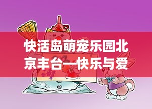 快活岛萌宠乐园北京丰台—快乐与爱，在这里交织