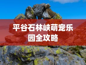 平谷石林峡萌宠乐园全攻略