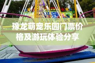 豫龙萌宠乐园门票价格及游玩体验分享