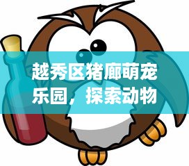 越秀区猪廊萌宠乐园，探索动物王国的奇妙之旅