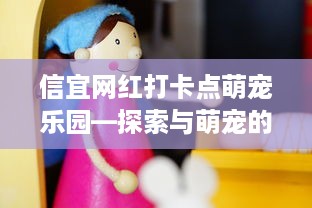 信宜网红打卡点萌宠乐园—探索与萌宠的欢乐时光