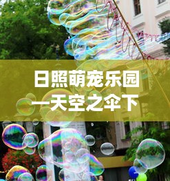 日照萌宠乐园—天空之伞下的欢乐天地