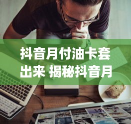 抖音月付油卡套出来 揭秘抖音月付油卡套现，揭秘那些你不知道的小秘密