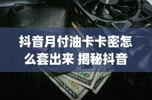 抖音月付油卡卡密怎么套出来 揭秘抖音月付油卡卡密套取攻略，轻松变现不是梦！