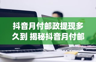 抖音月付邮政提现多久到 揭秘抖音月付邮政提现，钱款到账时间大揭秘！
