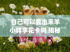 自己可以套出来羊小咩享花卡吗 揭秘羊小咩享花卡，自己能否轻松套出？
