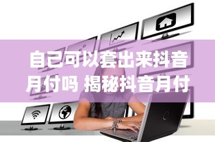 自己可以套出来抖音月付吗 揭秘抖音月付，自己到底能不能套出来？
