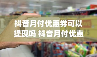 抖音月付优惠券可以提现吗 抖音月付优惠券，提现还是留手？一文揭秘！