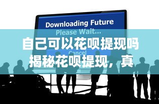 自己可以花呗提现吗 揭秘花呗提现，真的可以自己操作吗？