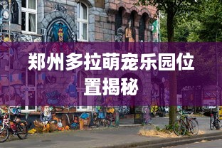 郑州多拉萌宠乐园位置揭秘