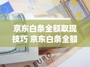 京东白条全额取现技巧 京东白条全额取现攻略，轻松玩转现金周转，这些技巧你一定要知道！