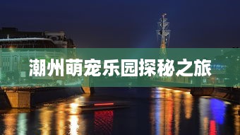 潮州萌宠乐园探秘之旅