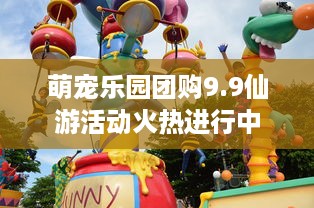 萌宠乐园团购9.9仙游活动火热进行中