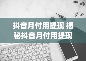 抖音月付用提现 揭秘抖音月付用提现攻略，轻松变现，让你的抖音收益不再沉睡！