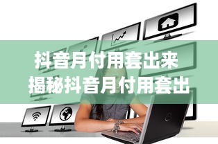 抖音月付用套出来 揭秘抖音月付用套出来的秘密，让你轻松省下大笔费用！