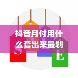 抖音月付用什么套出来最划算呢 抖音月付套餐攻略，如何用最划算的方式享受会员权益？