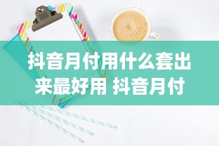 抖音月付用什么套出来最好用 抖音月付用户必看！揭秘最实用的套卡技巧，轻松省下大把银子！