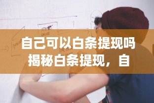自己可以白条提现吗 揭秘白条提现，自己可以操作吗？详解流程与注意事项