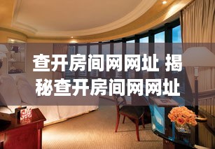 查开房间网网址 揭秘查开房间网网址，一站式查询酒店房间信息平台