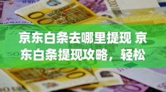 京东白条去哪里提现 京东白条提现攻略，轻松操作，资金到账不是梦！