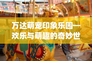 万达萌宠印象乐园—欢乐与萌趣的奇妙世界