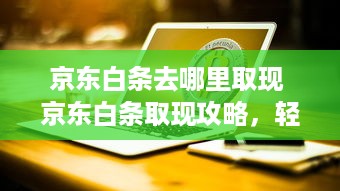京东白条去哪里取现 京东白条取现攻略，轻松操作，资金到账快人一步！