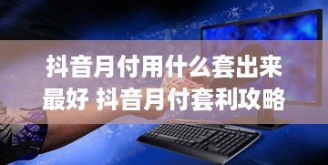 抖音月付用什么套出来最好 抖音月付套利攻略，揭秘最佳套利方法，轻松赚取收益！