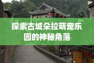 探索古城朵拉萌宠乐园的神秘角落