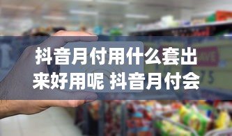 抖音月付用什么套出来好用呢 抖音月付会员，这些套卡让你轻松享受会员特权！