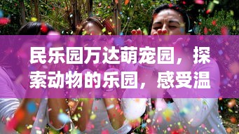 民乐园万达萌宠园，探索动物的乐园，感受温情与乐趣